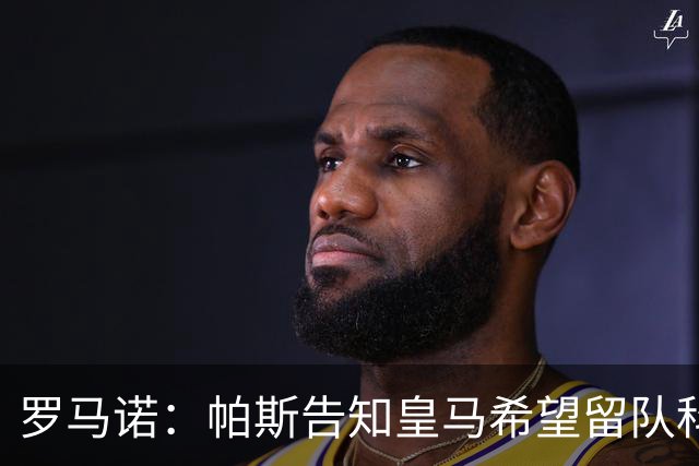 罗马诺：帕斯告知皇马希望留队科莫，过去12小时留队希望显著上升